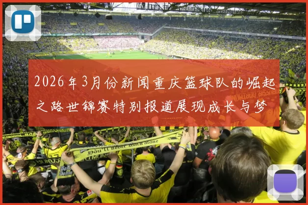 2026年3月份新闻重庆篮球队的崛起之路世锦赛特别报道展现成长与梦想