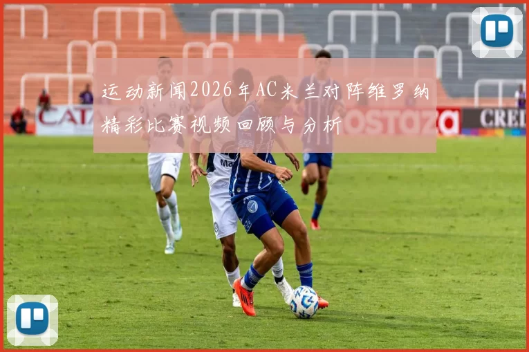 运动新闻2026年AC米兰对阵维罗纳精彩比赛视频回顾与分析